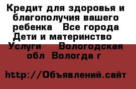 Кредит для здоровья и благополучия вашего ребенка - Все города Дети и материнство » Услуги   . Вологодская обл.,Вологда г.